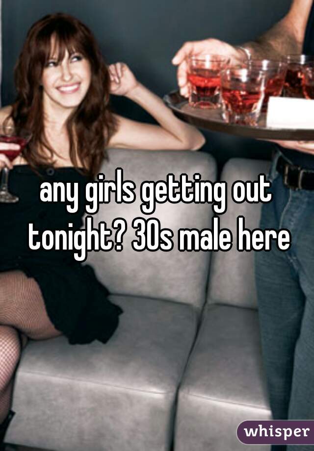 any girls getting out tonight? 30s male here