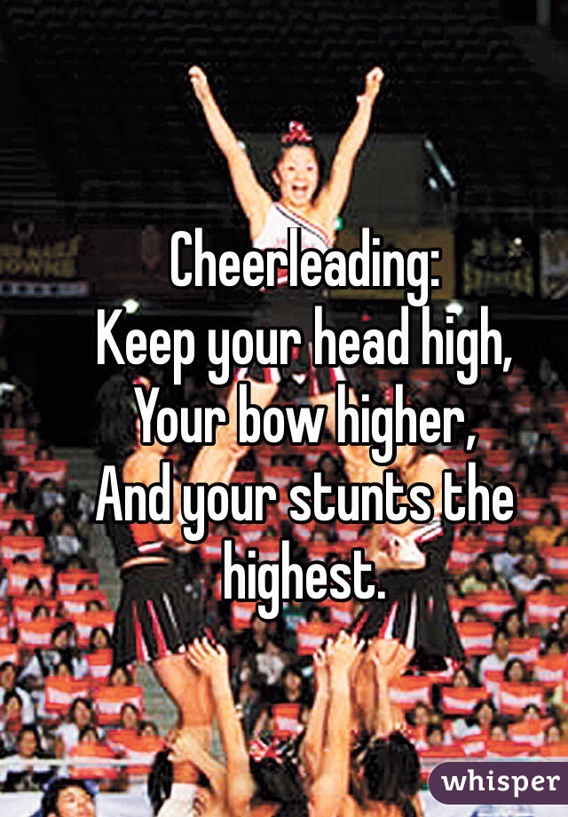 Cheerleading:
Keep your head high,
Your bow higher,
And your stunts the highest.

