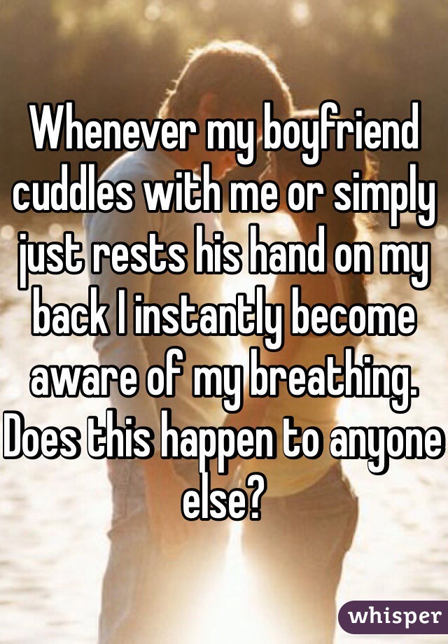 Whenever my boyfriend cuddles with me or simply just rests his hand on my back I instantly become aware of my breathing. Does this happen to anyone else?