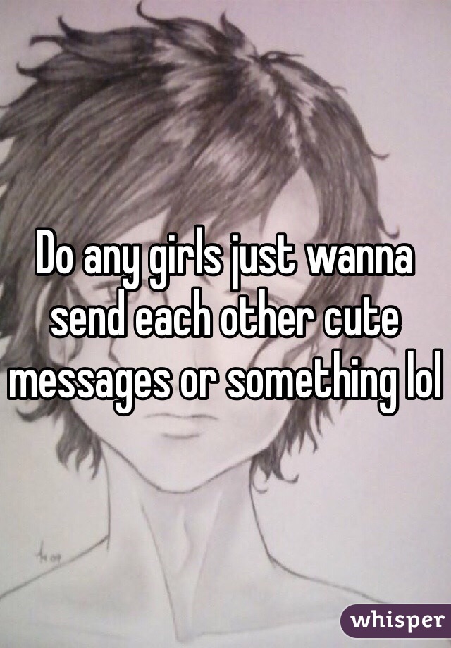 Do any girls just wanna send each other cute messages or something lol