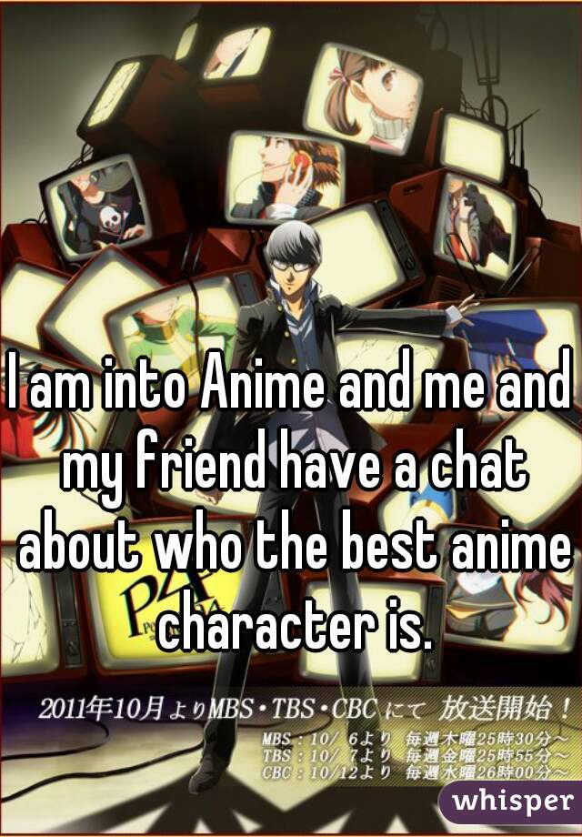 I am into Anime and me and my friend have a chat about who the best anime character is.