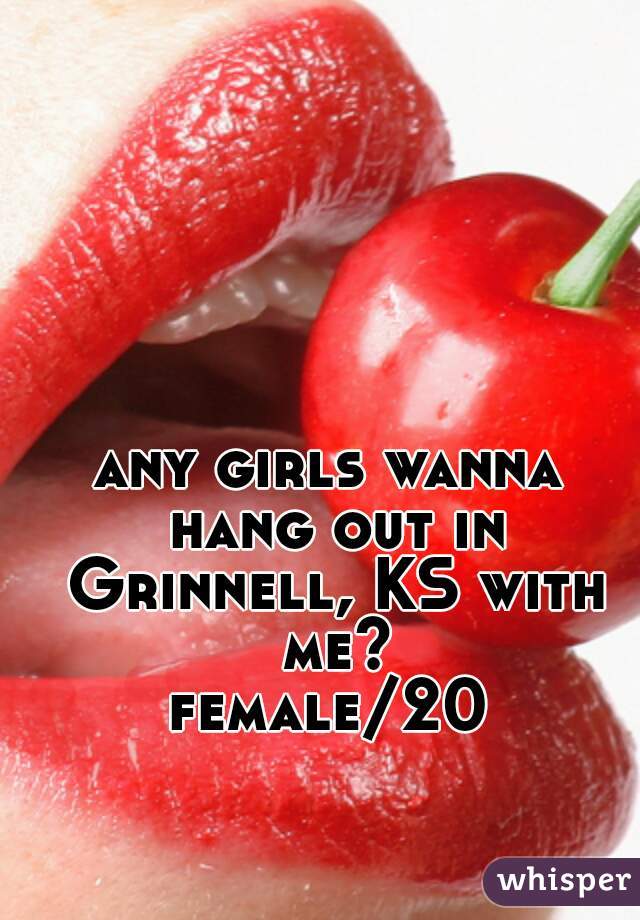 any girls wanna hang out in Grinnell, KS with me?
female/20