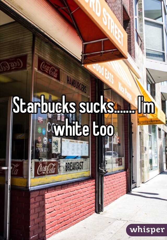 Starbucks sucks....... I'm white too