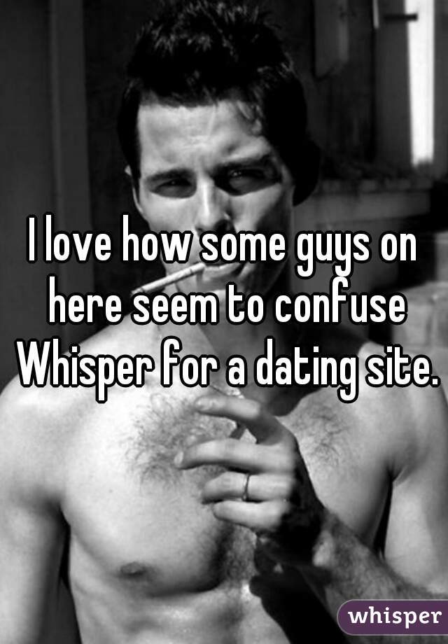 I love how some guys on here seem to confuse Whisper for a dating site.