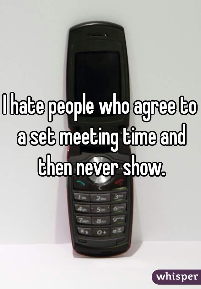 I hate people who agree to a set meeting time and then never show.