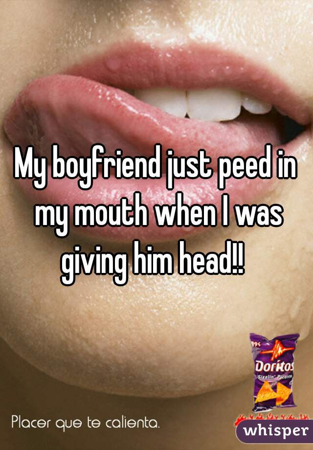 My boyfriend just peed in my mouth when I was giving him head!!  