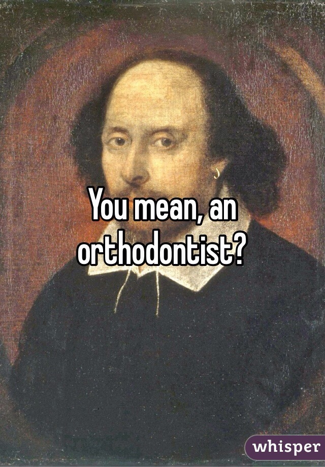 You mean, an orthodontist?