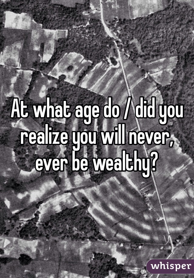 At what age do / did you realize you will never, ever be wealthy?