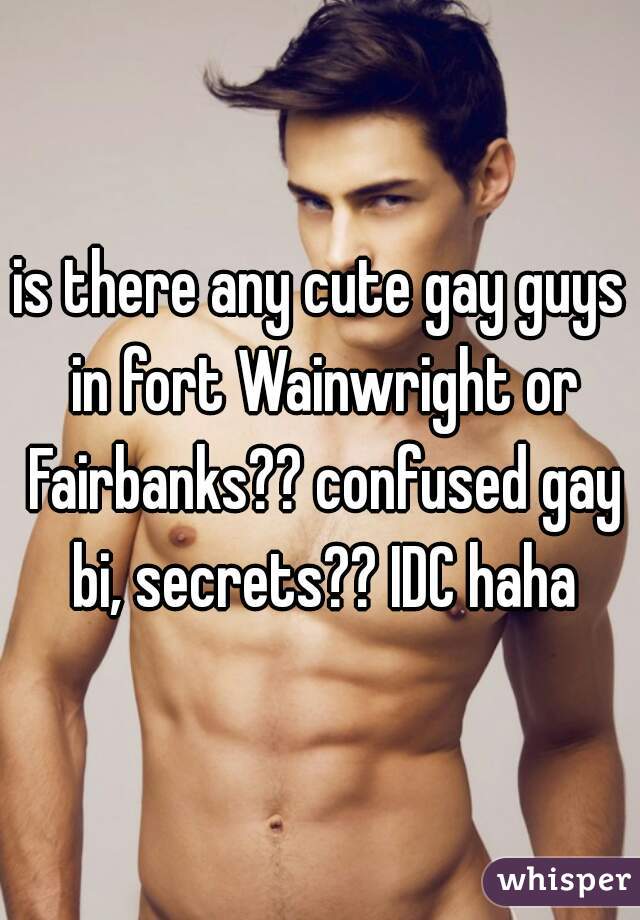 is there any cute gay guys in fort Wainwright or Fairbanks?? confused gay bi, secrets?? IDC haha