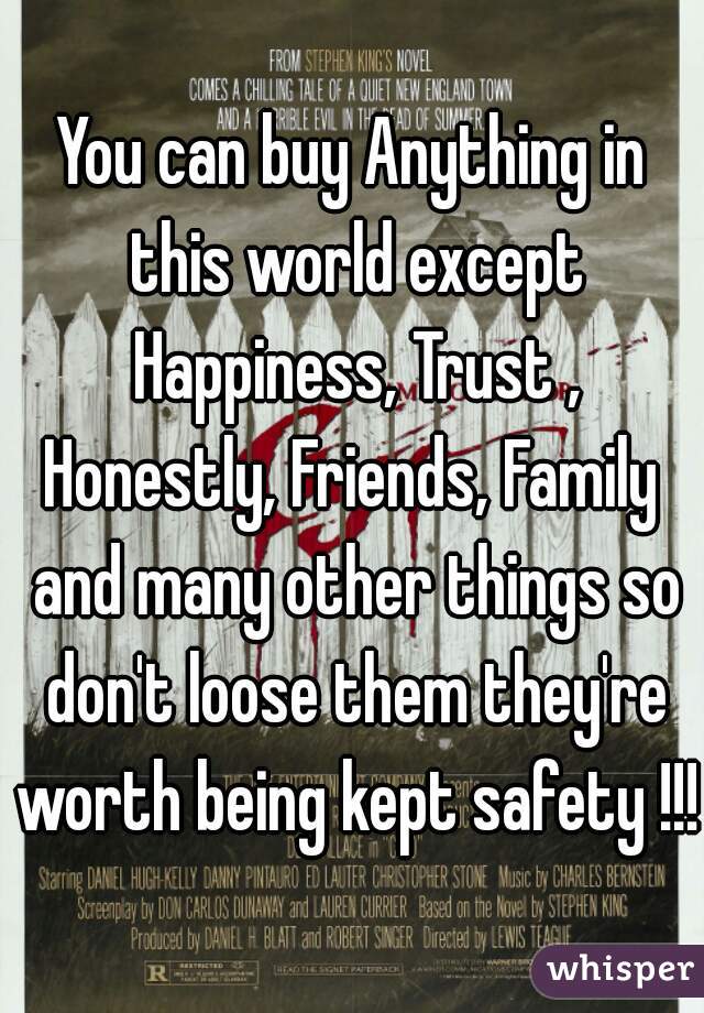 You can buy Anything in this world except Happiness, Trust , Honestly, Friends, Family  and many other things so don't loose them they're worth being kept safety !!!