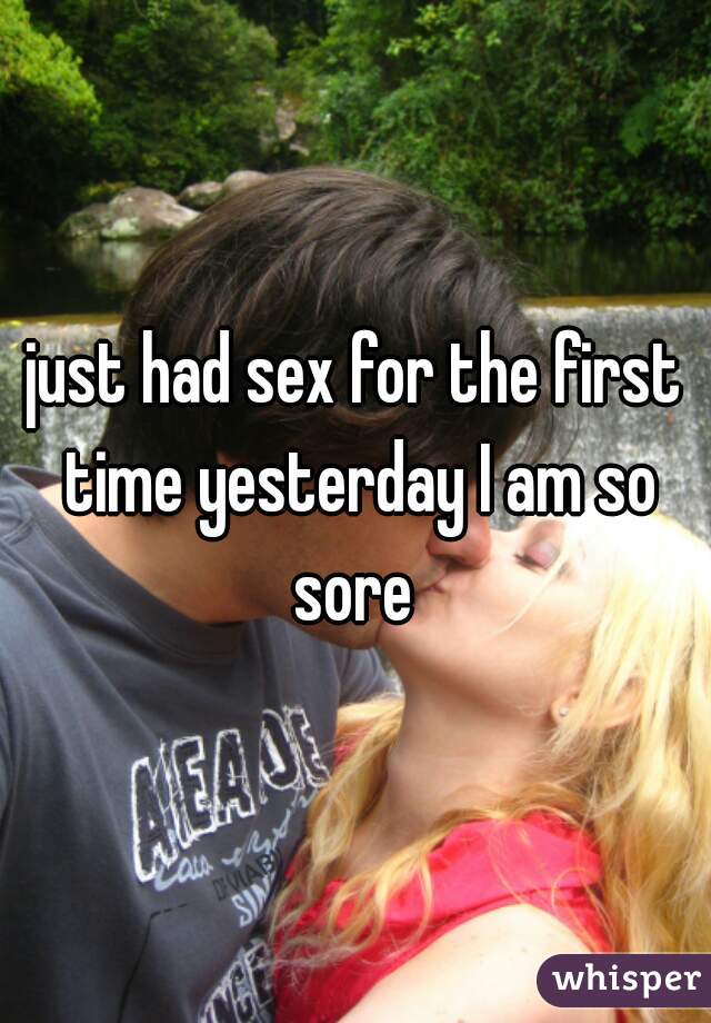 just had sex for the first time yesterday I am so sore 