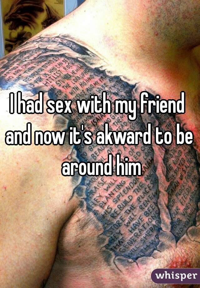 I had sex with my friend 
and now it's akward to be around him