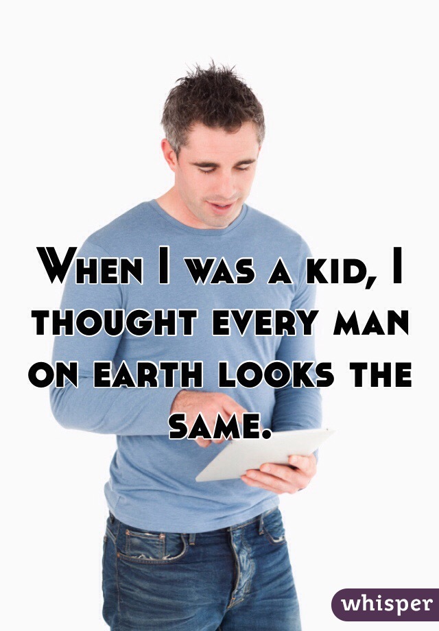 When I was a kid, I thought every man on earth looks the same.