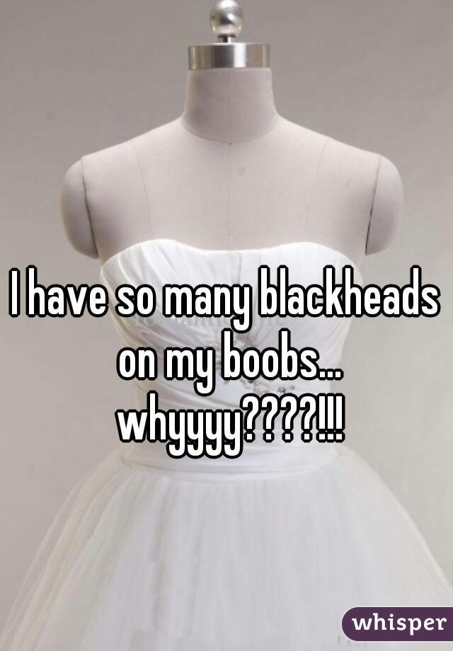 I have so many blackheads on my boobs... whyyyy????!!!