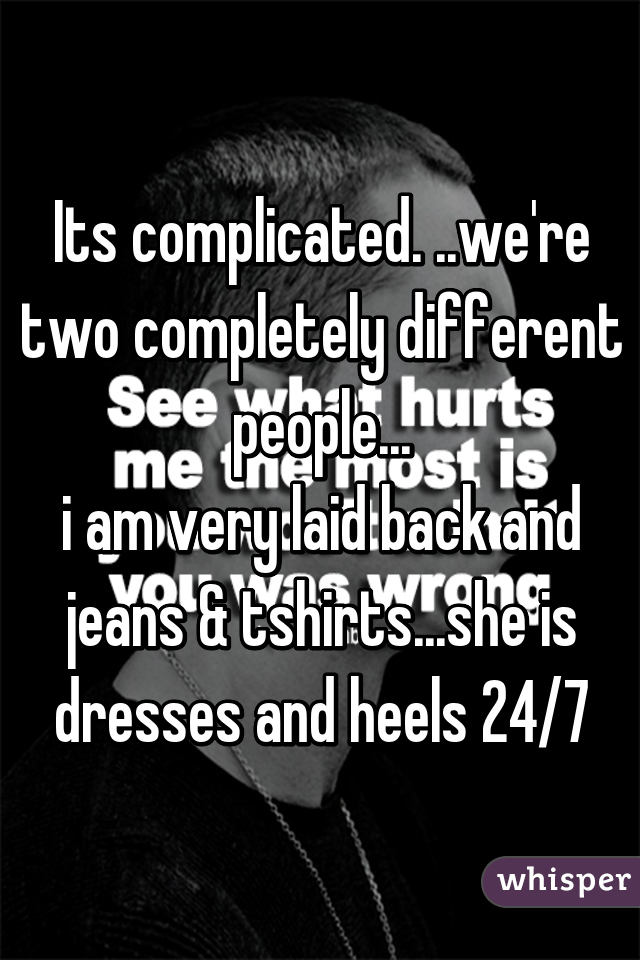 Its complicated. ..we're two completely different people...
i am very laid back and jeans & tshirts...she is dresses and heels 24/7