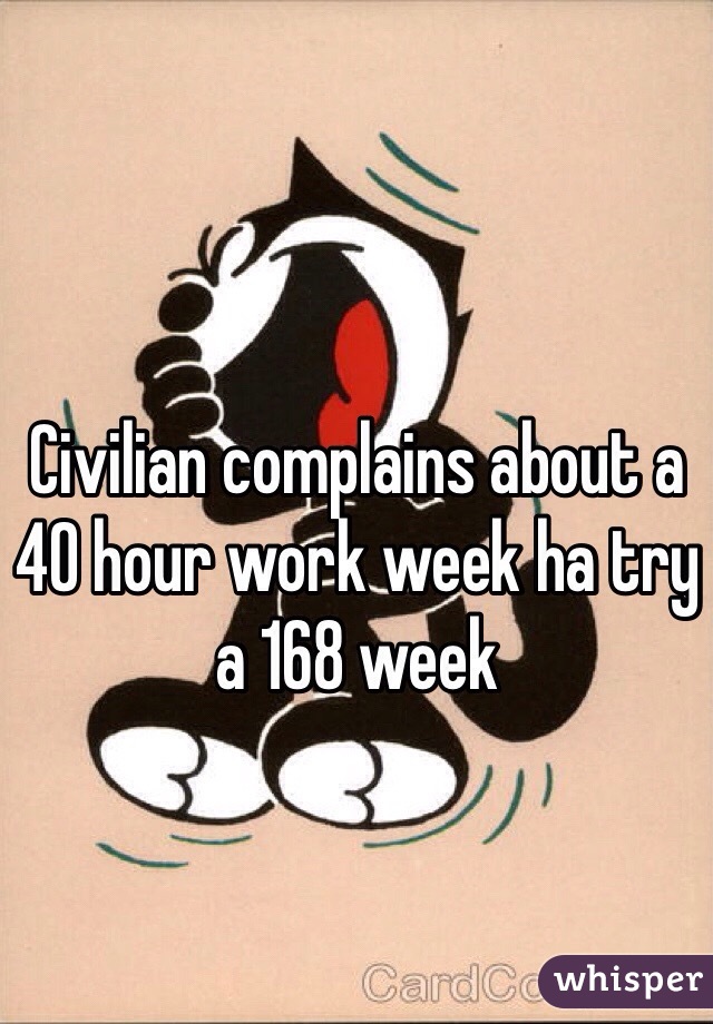 Civilian complains about a 40 hour work week ha try a 168 week