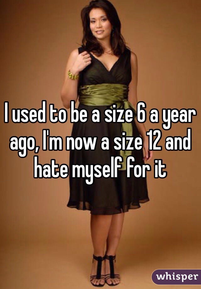 I used to be a size 6 a year ago, I'm now a size 12 and hate myself for it