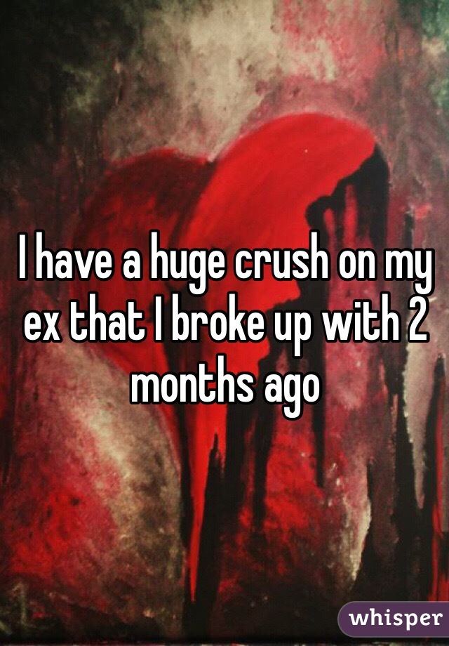 I have a huge crush on my ex that I broke up with 2 months ago