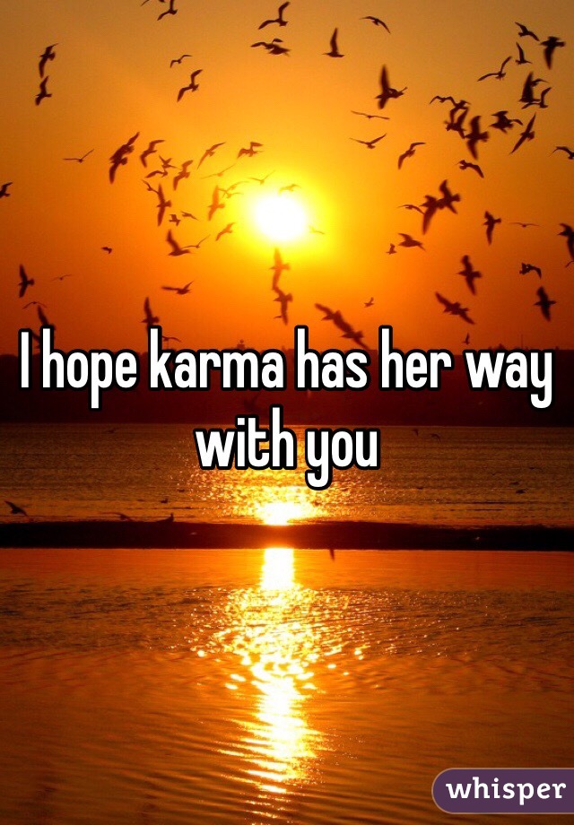 I hope karma has her way with you 