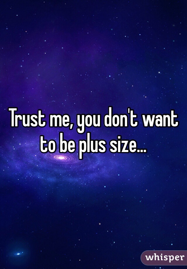 Trust me, you don't want to be plus size...