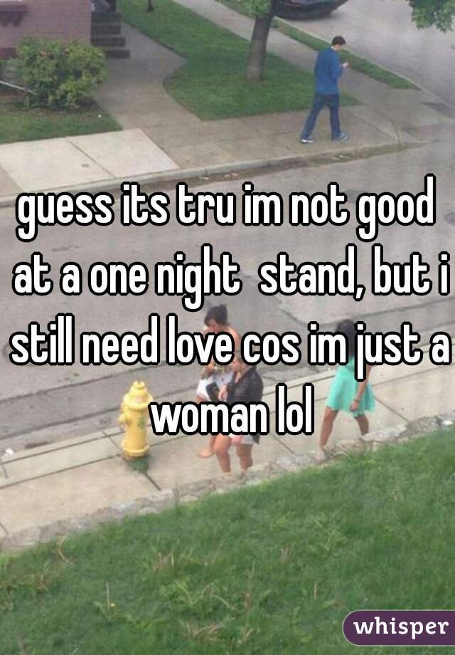 guess its tru im not good at a one night  stand, but i still need love cos im just a woman lol
