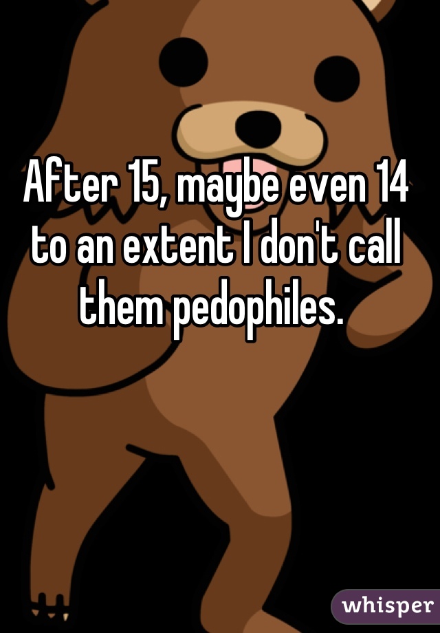 After 15, maybe even 14 to an extent I don't call them pedophiles. 