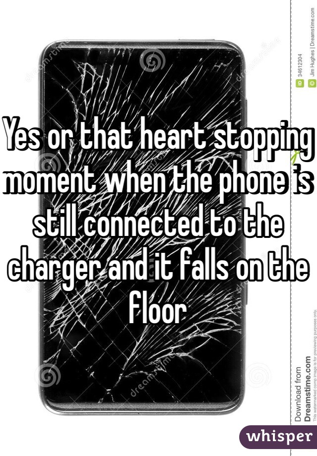 Yes or that heart stopping moment when the phone is still connected to the charger and it falls on the floor 