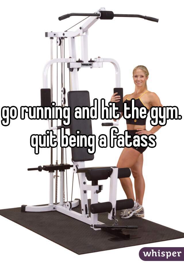 go running and hit the gym. quit being a fatass