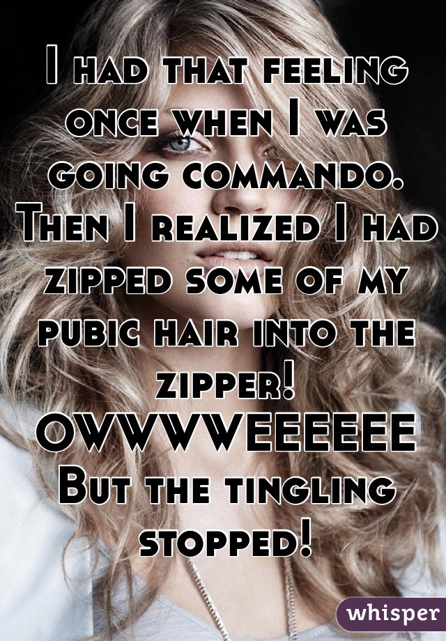 I had that feeling once when I was going commando.
Then I realized I had zipped some of my pubic hair into the zipper!
OWWWWEEEEEE 
But the tingling stopped!