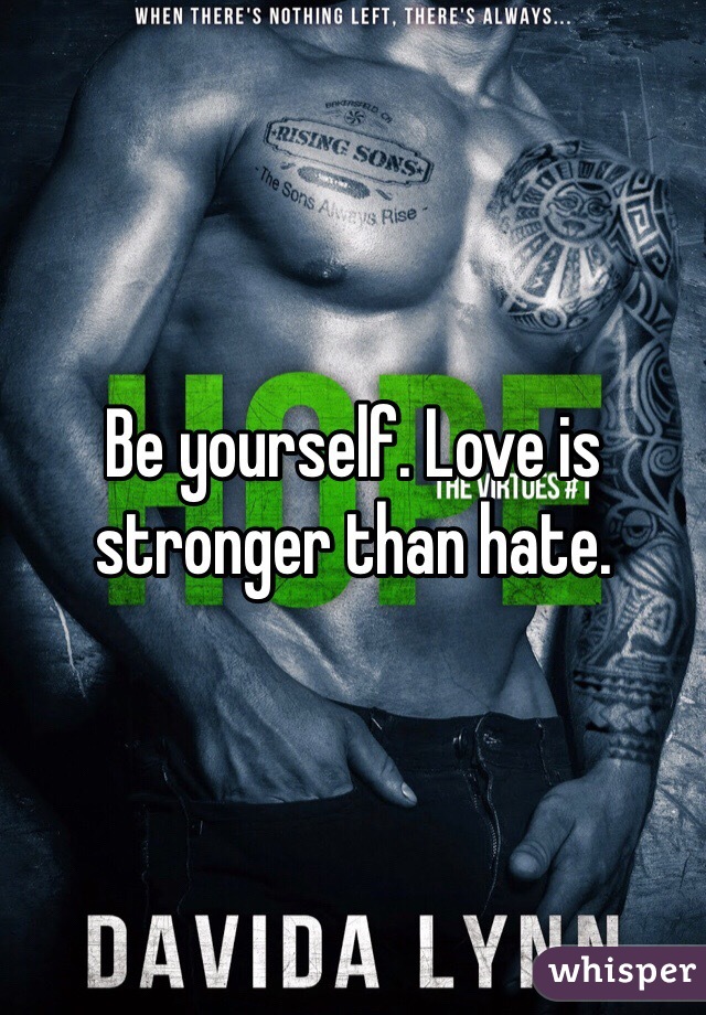 Be yourself. Love is stronger than hate. 