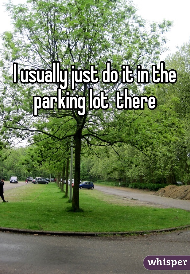 I usually just do it in the parking lot  there 