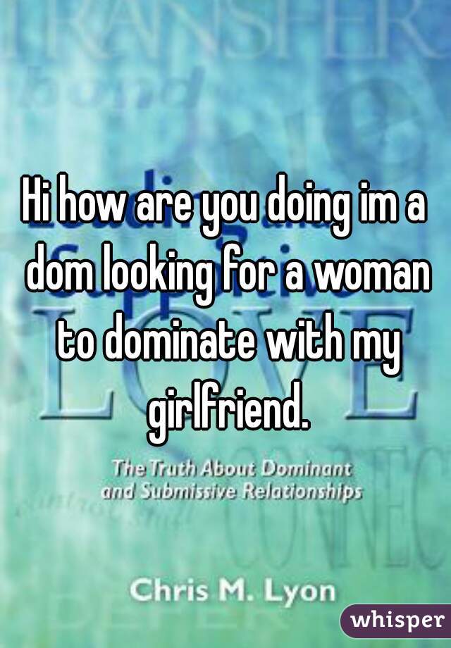 Hi how are you doing im a dom looking for a woman to dominate with my girlfriend.