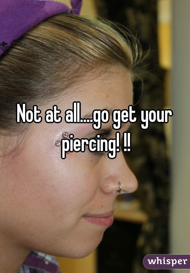 Not at all....go get your piercing! !!