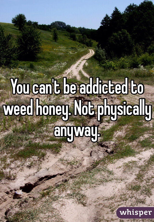You can't be addicted to weed honey. Not physically anyway. 