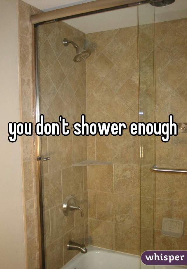 you don't shower enough