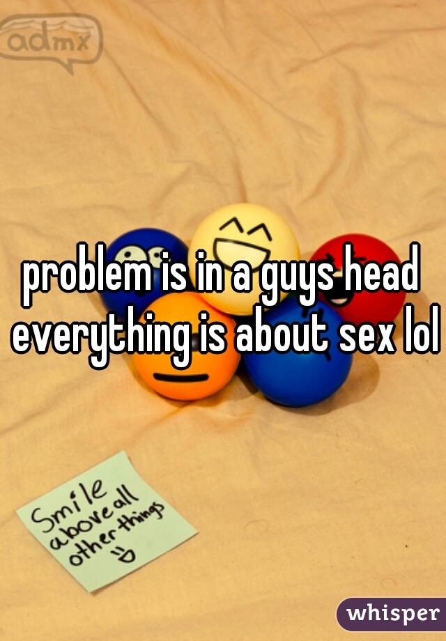 problem is in a guys head everything is about sex lol