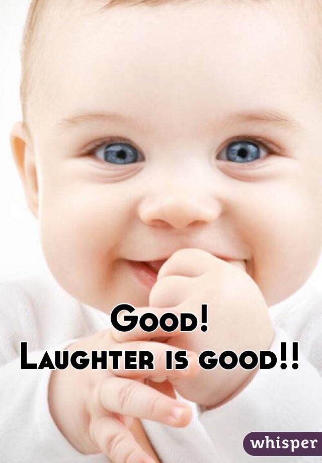 Good! 
Laughter is good!!