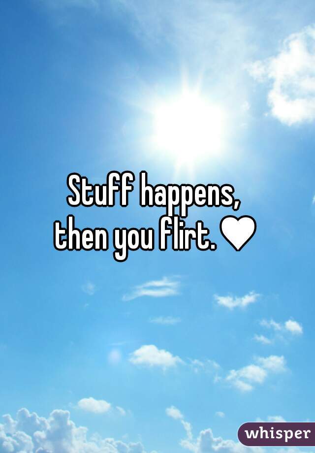 Stuff happens, 
then you flirt.♥