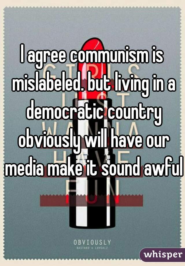 I agree communism is mislabeled. but living in a democratic country obviously will have our media make it sound awful 