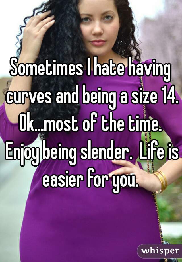 Sometimes I hate having curves and being a size 14. Ok...most of the time.  Enjoy being slender.  Life is easier for you. 