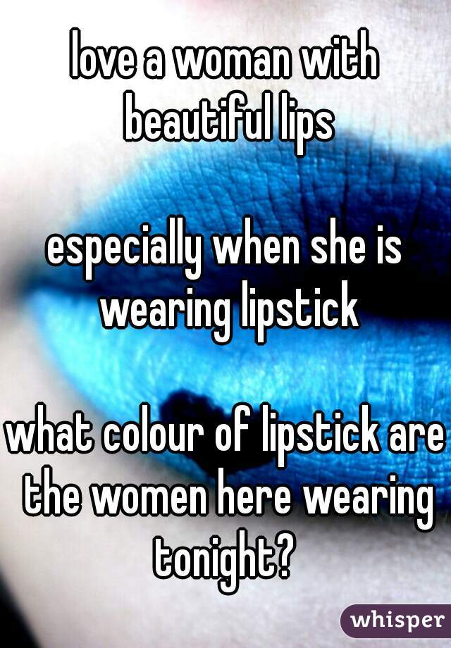 love a woman with beautiful lips

especially when she is wearing lipstick

what colour of lipstick are the women here wearing tonight? 