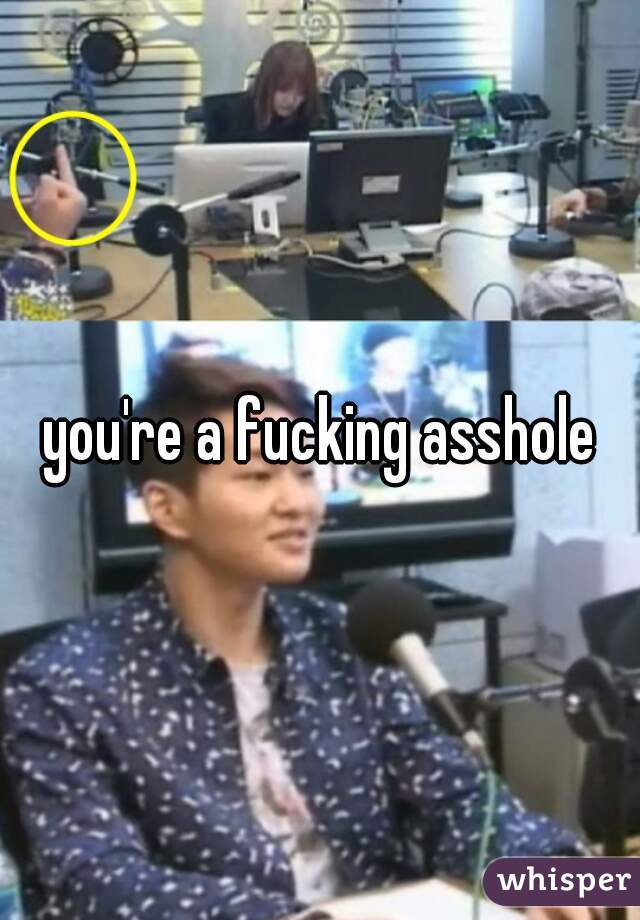 you're a fucking asshole