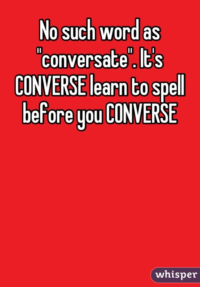 No such word as "conversate". It's CONVERSE learn to spell before you CONVERSE