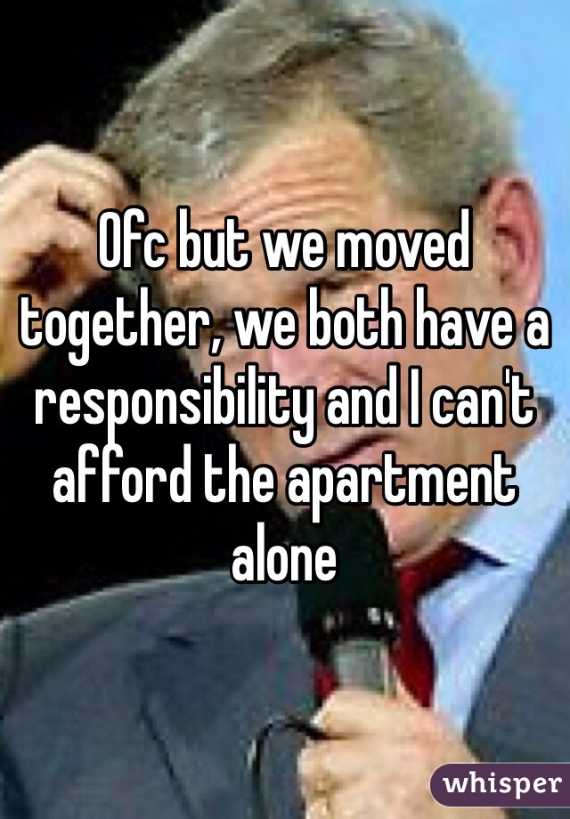 Ofc but we moved together, we both have a responsibility and I can't afford the apartment alone 
