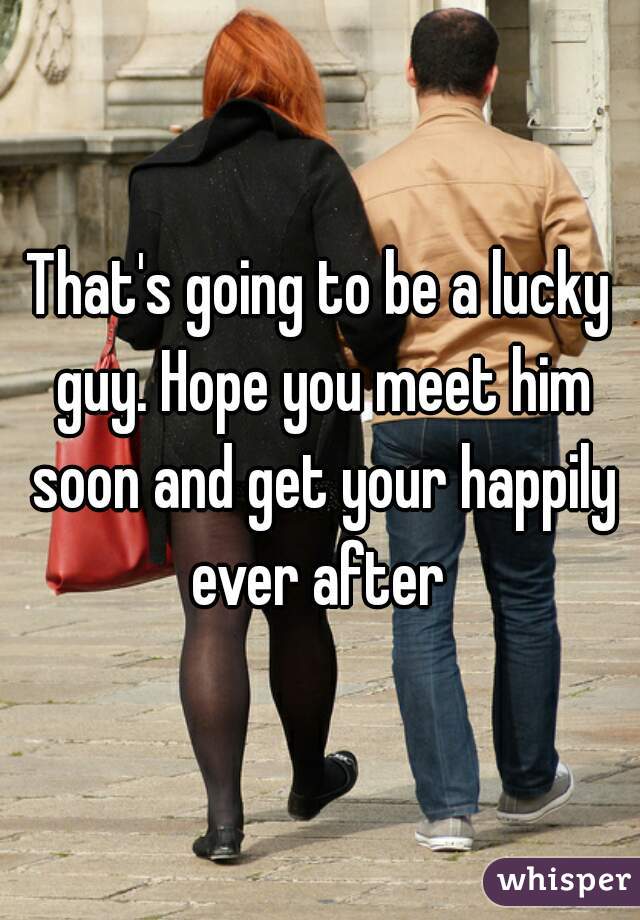 That's going to be a lucky guy. Hope you meet him soon and get your happily ever after 