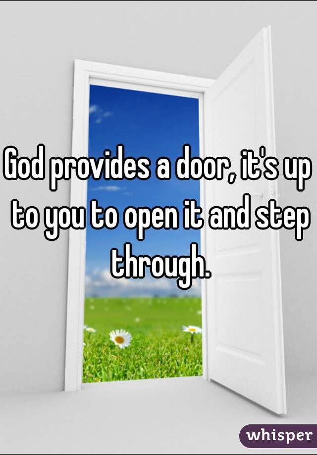 God provides a door, it's up to you to open it and step through.