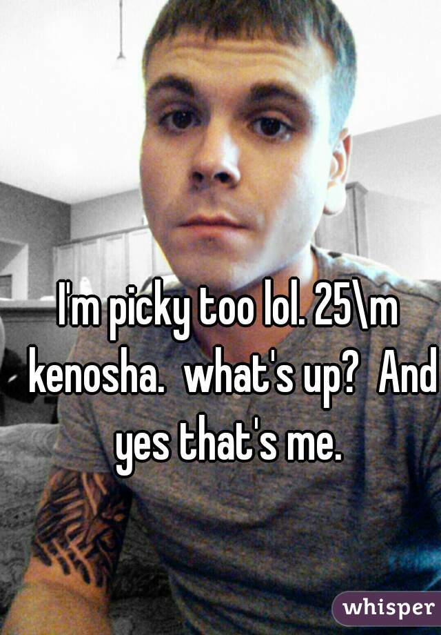 I'm picky too lol. 25\m kenosha.  what's up?  And yes that's me. 