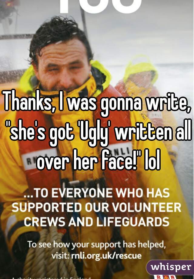 Thanks, I was gonna write, "she's got 'Ugly' written all over her face!" lol