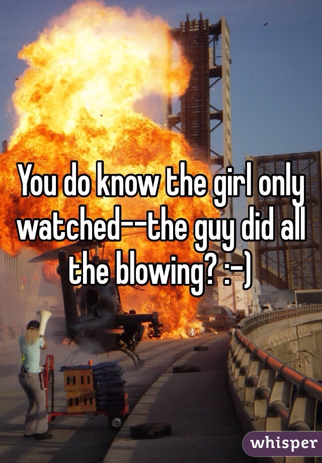 You do know the girl only watched--the guy did all the blowing? :-)