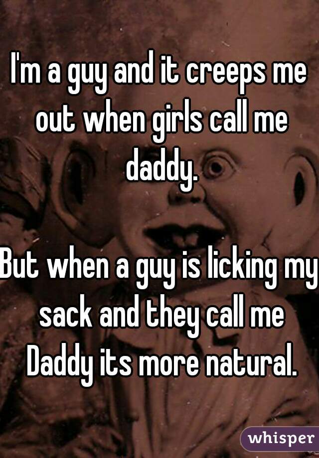 I'm a guy and it creeps me out when girls call me daddy.

But when a guy is licking my sack and they call me Daddy its more natural.
